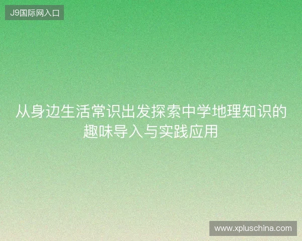 从身边生活常识出发探索中学地理知识的趣味导入与实践应用
