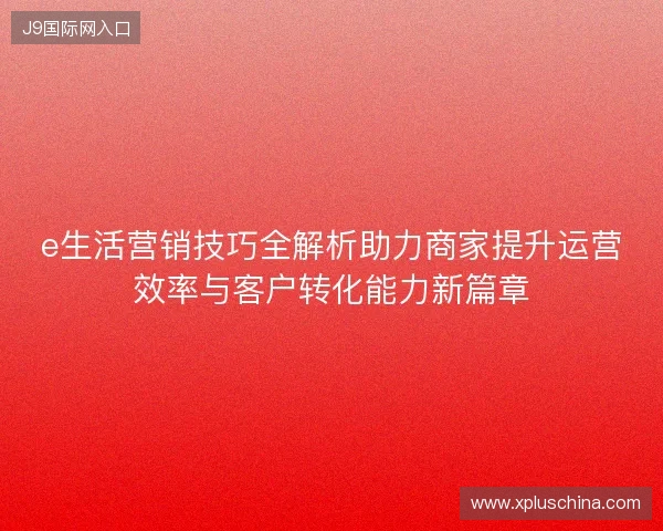 e生活营销技巧全解析助力商家提升运营效率与客户转化能力新篇章