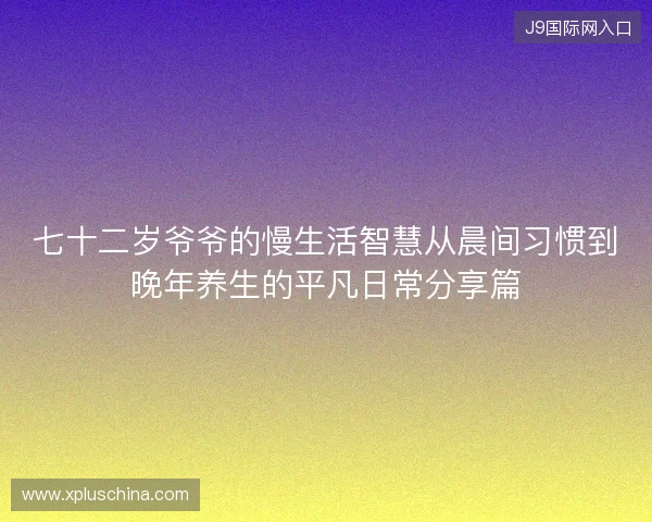 七十二岁爷爷的慢生活智慧从晨间习惯到晚年养生的平凡日常分享篇