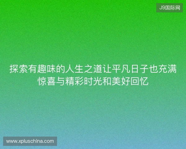 探索有趣味的人生之道让平凡日子也充满惊喜与精彩时光和美好回忆